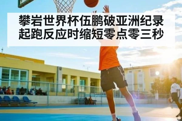 攀岩世界杯伍鹏破亚洲纪录 起跑反应时缩短零点零三秒 | kaiyun